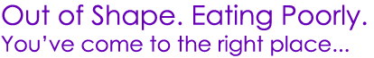 Out of Shape. Eating Poorly. You've come to the right place...